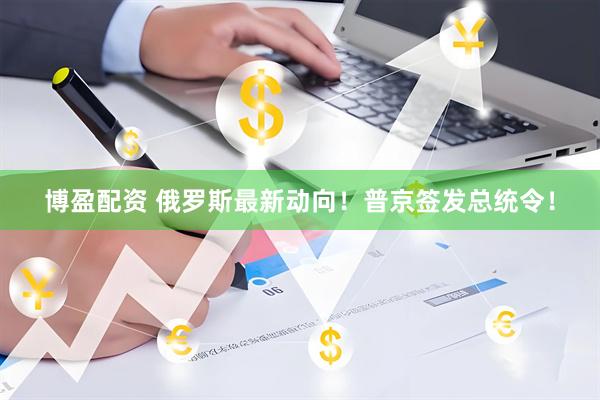 博盈配资 俄罗斯最新动向！普京签发总统令！