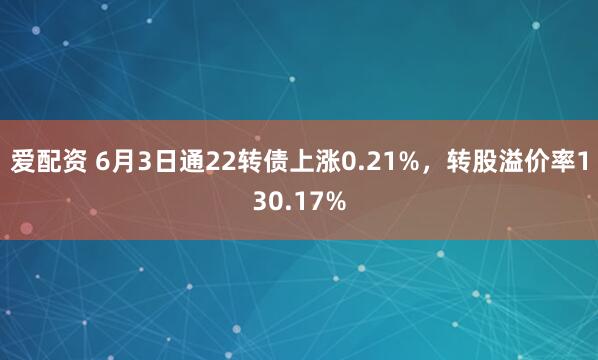 爱配资 6月3日通22转债上涨0.21%，转股溢价率130.17%