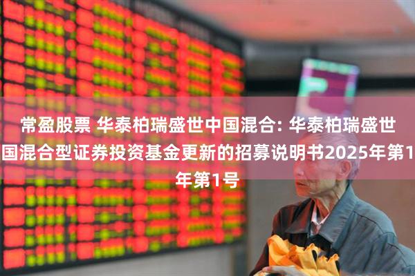 常盈股票 华泰柏瑞盛世中国混合: 华泰柏瑞盛世中国混合型证券投资基金更新的招募说明书2025年第1号