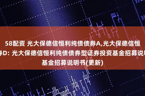 58配资 光大保德信恒利纯债债券A,光大保德信恒利纯债债券D: 光大保德信恒利纯债债券型证券投资基金招募说明书(更新)