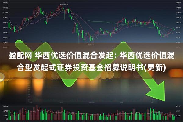 盈配网 华西优选价值混合发起: 华西优选价值混合型发起式证券投资基金招募说明书(更新)
