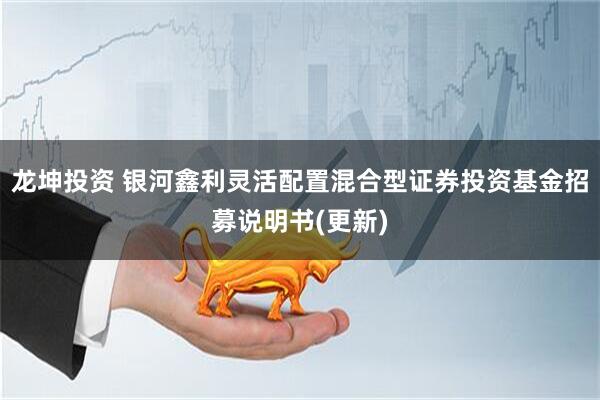 龙坤投资 银河鑫利灵活配置混合型证券投资基金招募说明书(更新)