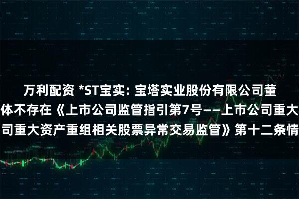 万利配资 *ST宝实: 宝塔实业股份有限公司董事会关于本次交易相关主体不存在《上市公司监管指引第7号——上市公司重大资产重组相关股票异常交易监管》第十二条情形的说明内容摘要