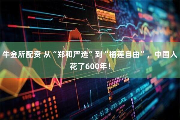 牛金所配资 从“郑和严选”到“榴莲自由”，中国人花了600年！