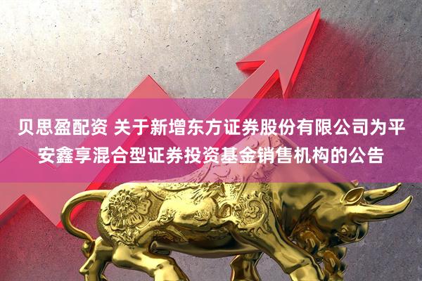 贝思盈配资 关于新增东方证券股份有限公司为平安鑫享混合型证券投资基金销售机构的公告
