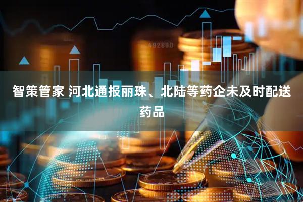 智策管家 河北通报丽珠、北陆等药企未及时配送药品