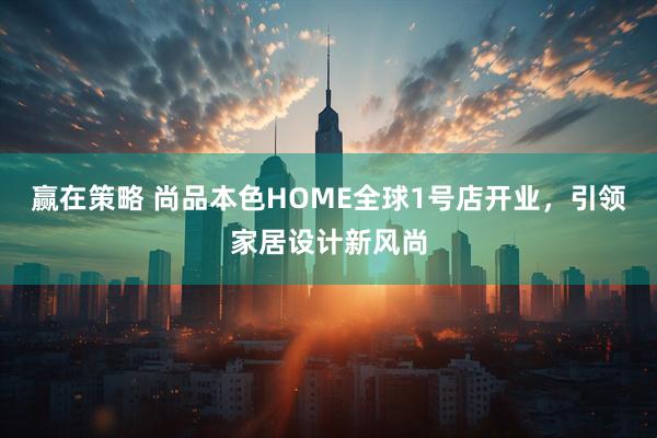 赢在策略 尚品本色HOME全球1号店开业，引领家居设计新风尚