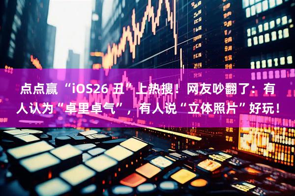 点点赢 “iOS26 丑”上热搜！网友吵翻了：有人认为“卓里卓气”，有人说“立体照片”好玩！