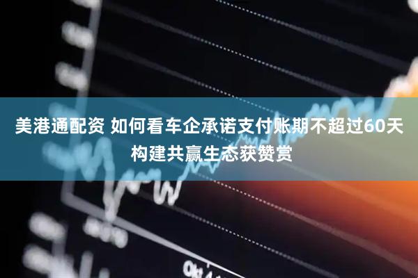 美港通配资 如何看车企承诺支付账期不超过60天 构建共赢生态获赞赏