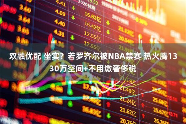 双融优配 坐实？若罗齐尔被NBA禁赛 热火腾1330万空间+不用缴奢侈税