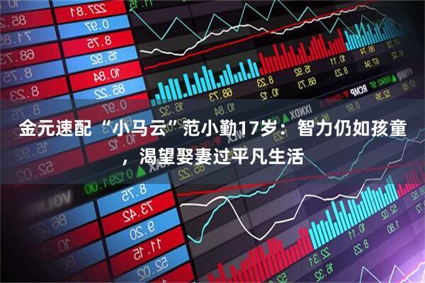 金元速配 “小马云”范小勤17岁：智力仍如孩童，渴望娶妻过平凡生活