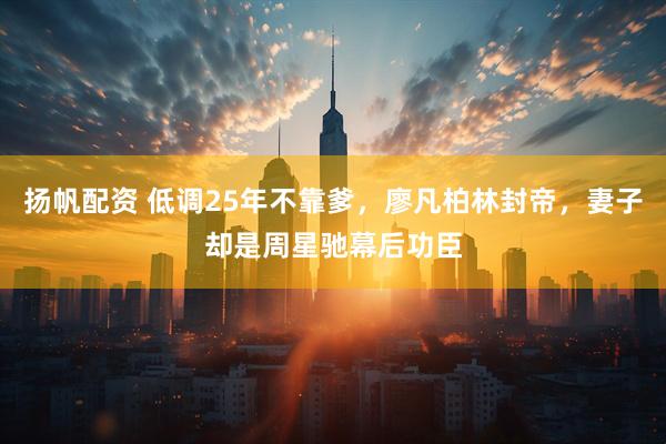 扬帆配资 低调25年不靠爹，廖凡柏林封帝，妻子却是周星驰幕后功臣