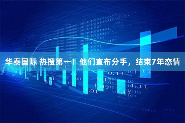 华泰国际 热搜第一！他们宣布分手，结束7年恋情
