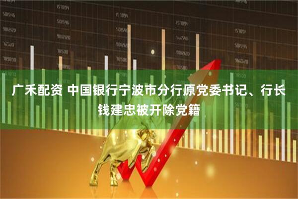 广禾配资 中国银行宁波市分行原党委书记、行长钱建忠被开除党籍