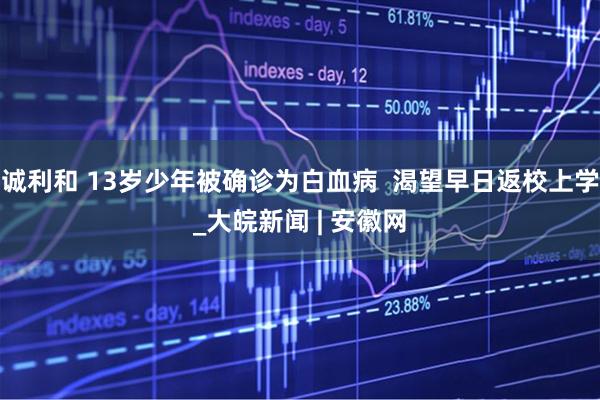 诚利和 13岁少年被确诊为白血病  渴望早日返校上学_大皖新闻 | 安徽网