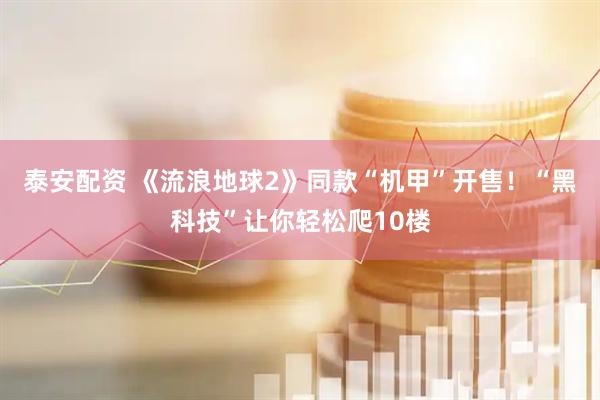 泰安配资 《流浪地球2》同款“机甲”开售！“黑科技”让你轻松爬10楼