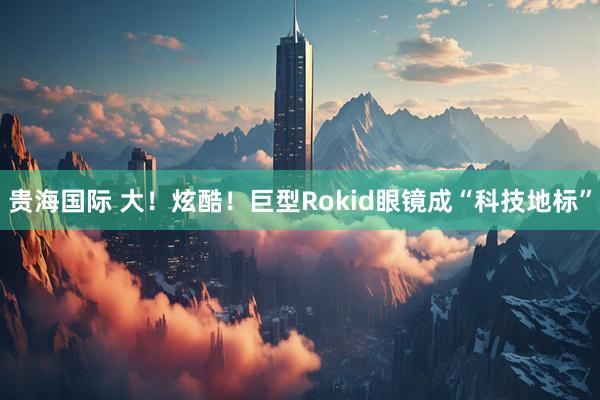 贵海国际 大！炫酷！巨型Rokid眼镜成“科技地标”