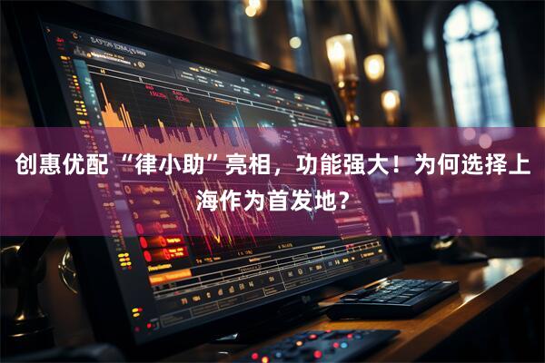 创惠优配 “律小助”亮相，功能强大！为何选择上海作为首发地？