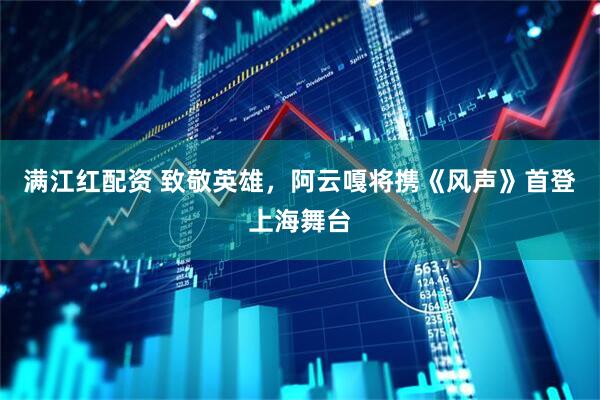满江红配资 致敬英雄，阿云嘎将携《风声》首登上海舞台