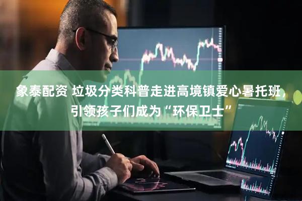 象泰配资 垃圾分类科普走进高境镇爱心暑托班，引领孩子们成为“环保卫士”