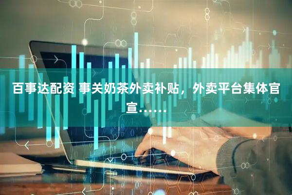 百事达配资 事关奶茶外卖补贴，外卖平台集体官宣……