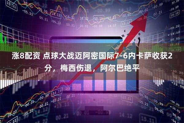 涨8配资 点球大战迈阿密国际7-6内卡萨收获2分，梅西伤退，阿尔巴绝平