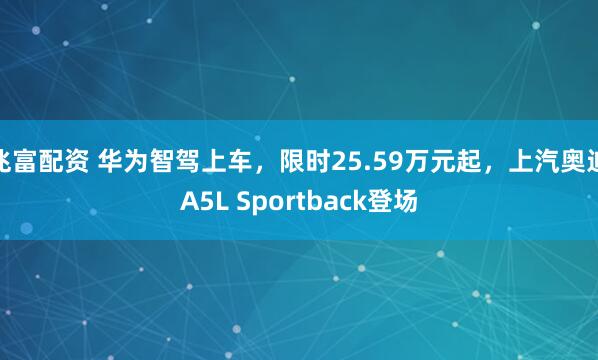 兆富配资 华为智驾上车，限时25.59万元起，上汽奥迪A5L Sportback登场