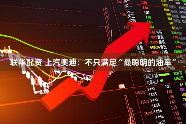 联华配资 上汽奥迪：不只满足“最聪明的油车”