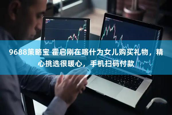 9688策略宝 霍启刚在喀什为女儿购买礼物，精心挑选很暖心，手机扫码付款