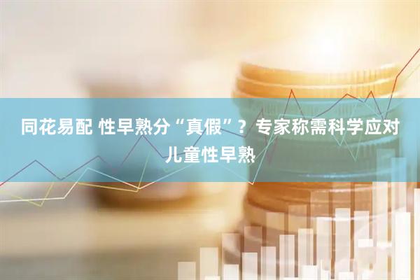 同花易配 性早熟分“真假”？专家称需科学应对儿童性早熟