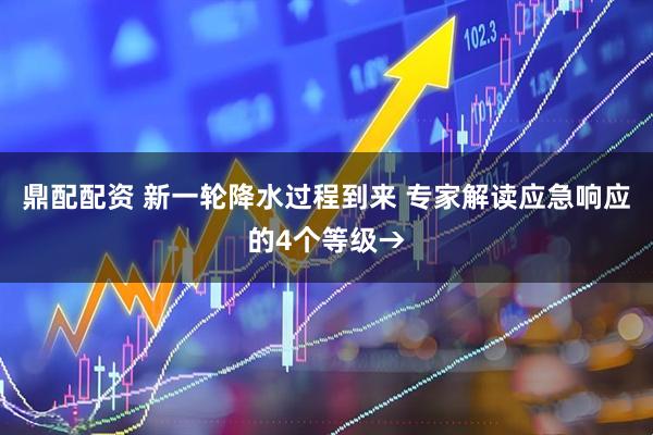 鼎配配资 新一轮降水过程到来 专家解读应急响应的4个等级→