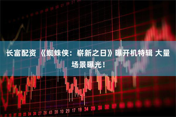 长富配资 《蜘蛛侠：崭新之日》曝开机特辑 大量场景曝光！