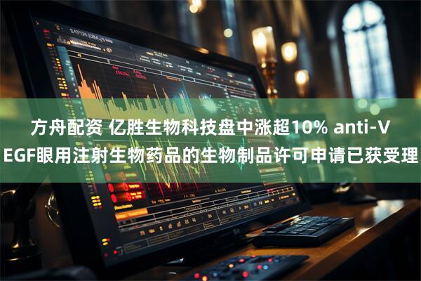 方舟配资 亿胜生物科技盘中涨超10% anti-VEGF眼用注射生物药品的生物制品许可申请已获受理