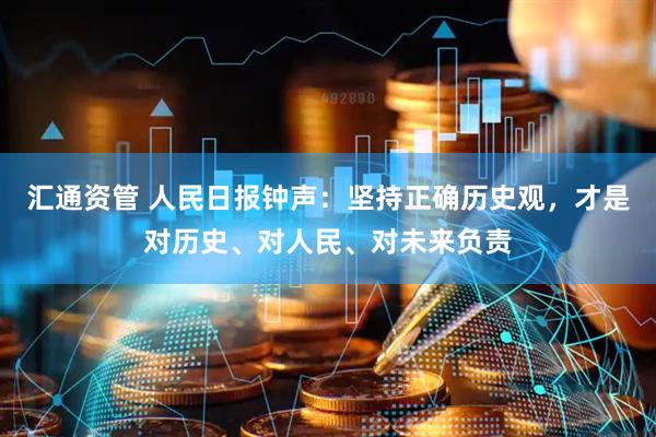 汇通资管 人民日报钟声：坚持正确历史观，才是对历史、对人民、对未来负责