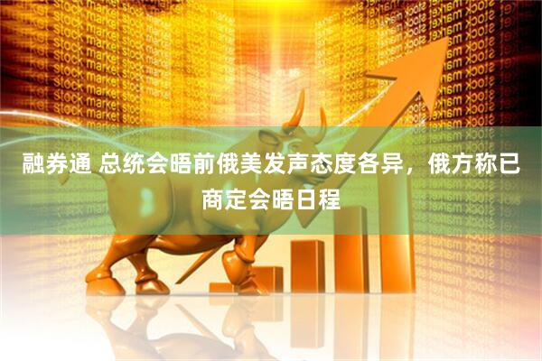 融券通 总统会晤前俄美发声态度各异，俄方称已商定会晤日程