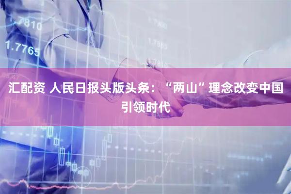 汇配资 人民日报头版头条：“两山”理念改变中国引领时代
