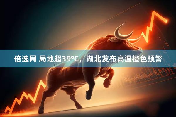 倍选网 局地超39℃，湖北发布高温橙色预警