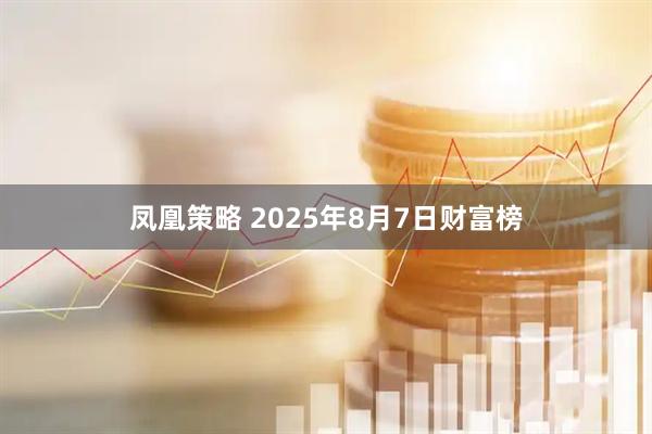 凤凰策略 2025年8月7日财富榜