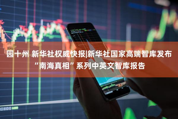 园十州 新华社权威快报|新华社国家高端智库发布“南海真相”系列中英文智库报告