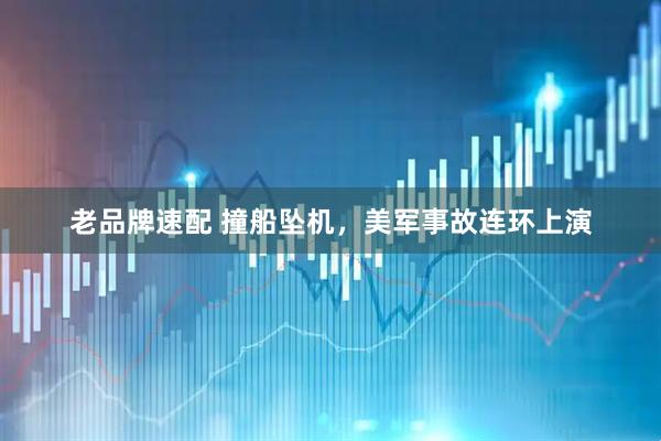 老品牌速配 撞船坠机，美军事故连环上演