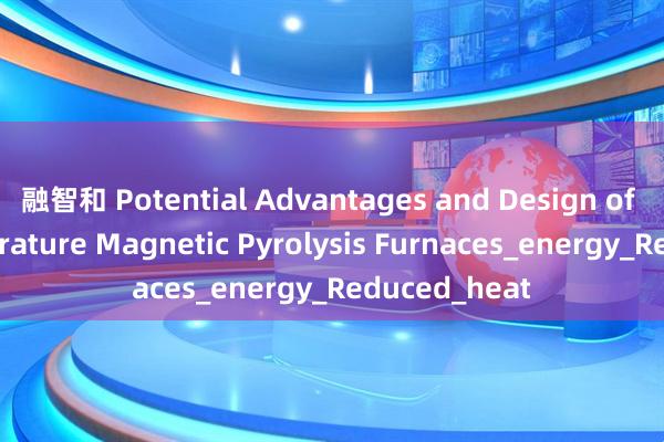 融智和 Potential Advantages and Design of Low-Temperature Magnetic Pyrolysis Furnaces_energy_Reduced_heat