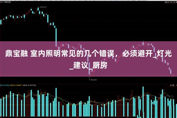 鼎宝融 室内照明常见的几个错误，必须避开_灯光_建议_厨房