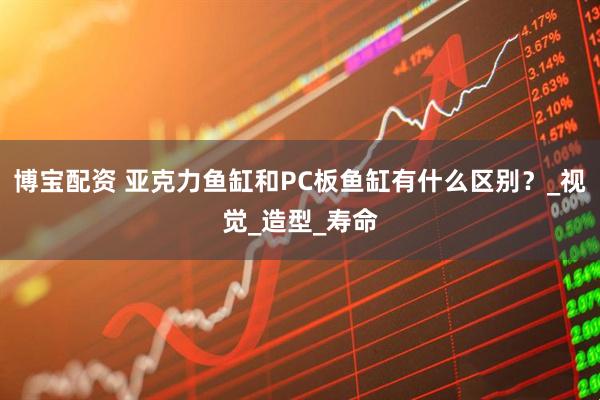 博宝配资 亚克力鱼缸和PC板鱼缸有什么区别？_视觉_造型_寿命