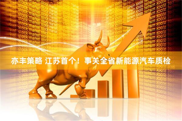 亦丰策略 江苏首个！事关全省新能源汽车质检