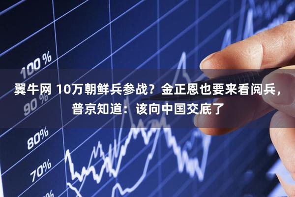 翼牛网 10万朝鲜兵参战？金正恩也要来看阅兵，普京知道：该向中国交底了