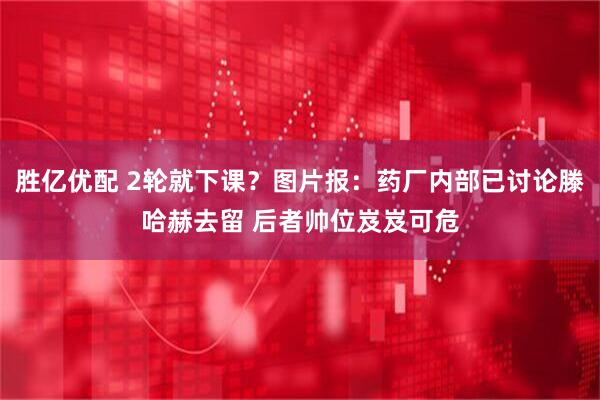 胜亿优配 2轮就下课？图片报：药厂内部已讨论滕哈赫去留 后者帅位岌岌可危