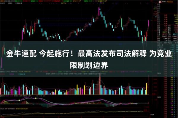 金牛速配 今起施行！最高法发布司法解释 为竞业限制划边界
