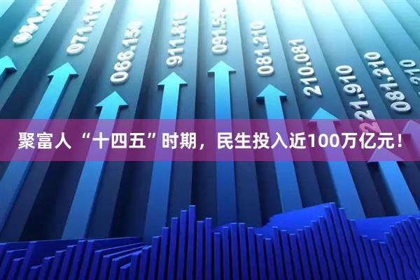 聚富人 “十四五”时期，民生投入近100万亿元！