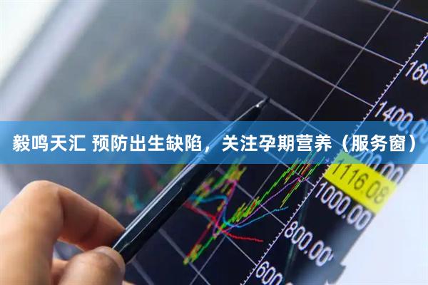 毅鸣天汇 预防出生缺陷，关注孕期营养（服务窗）