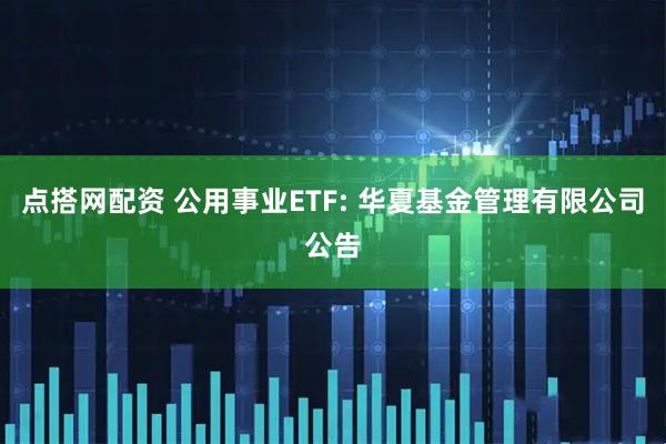 点搭网配资 公用事业ETF: 华夏基金管理有限公司公告